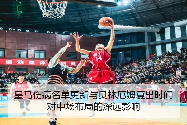 皇马伤病名单更新与贝林厄姆复出时间对中场布局的深远影响